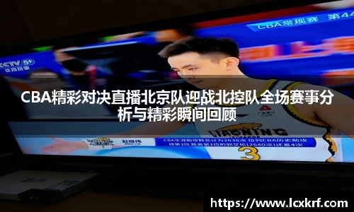 CBA精彩对决直播北京队迎战北控队全场赛事分析与精彩瞬间回顾