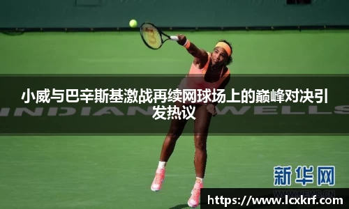 小威与巴辛斯基激战再续网球场上的巅峰对决引发热议